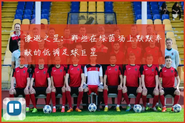 谦逊之星：那些在绿茵场上默默奉献的低调足球巨星
