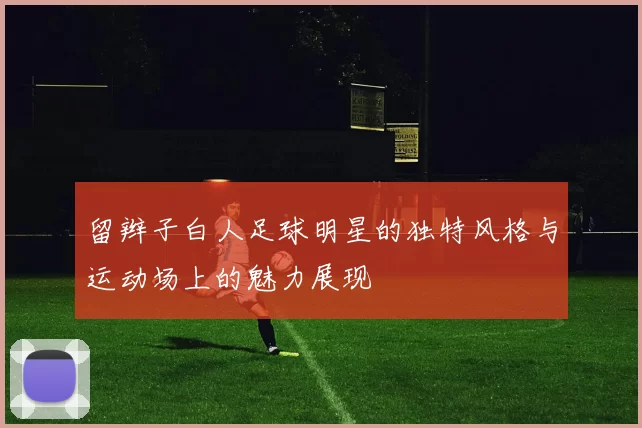 留辫子白人足球明星的独特风格与运动场上的魅力展现