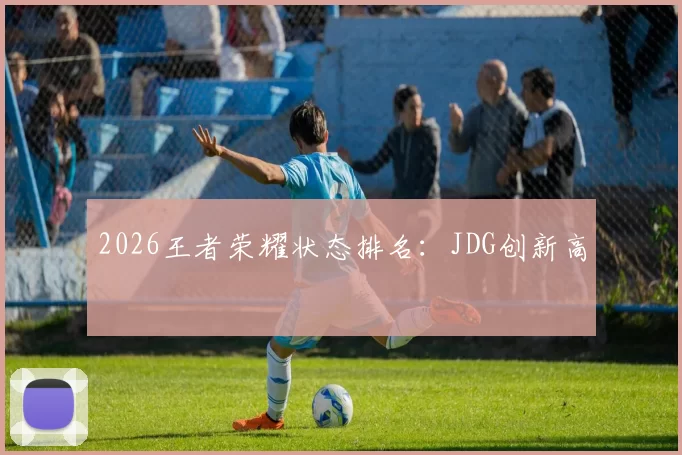 2026王者荣耀状态排名：JDG创新高