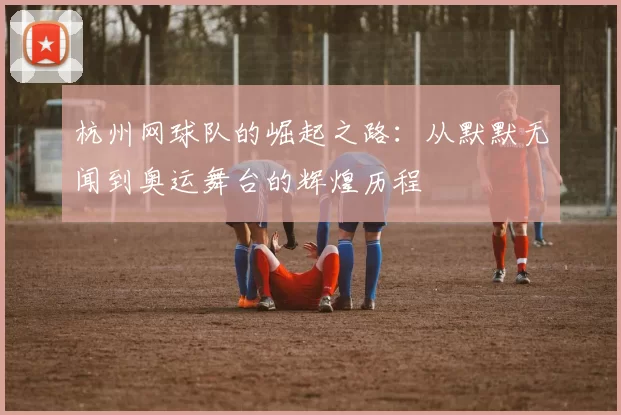 杭州网球队的崛起之路：从默默无闻到奥运舞台的辉煌历程