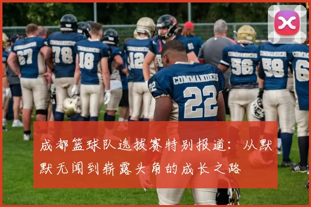 成都篮球队选拔赛特别报道：从默默无闻到崭露头角的成长之路