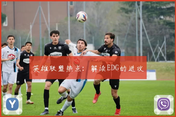 英雄联盟热点：解读EDG的进攻