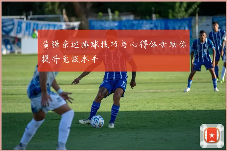 黄强亲述排球技巧与心得体会助你提升竞技水平