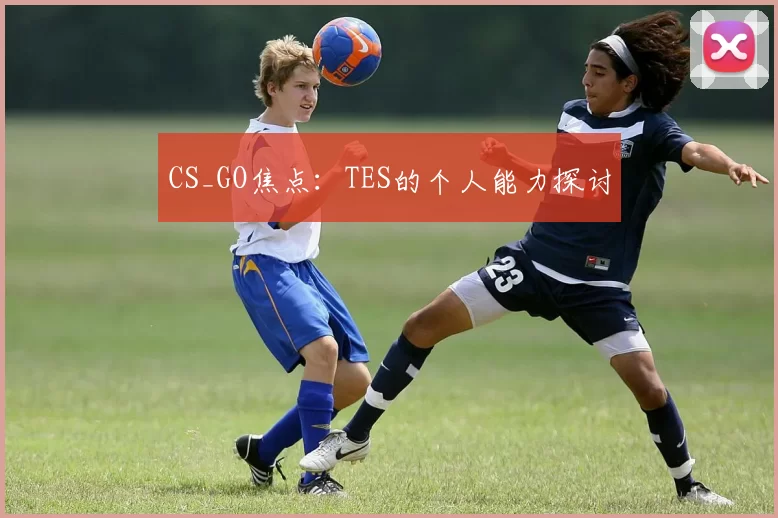 CS_GO焦点：TES的个人能力探讨